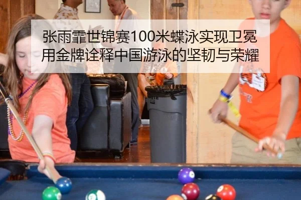 张雨霏世锦赛100米蝶泳实现卫冕 用金牌诠释中国游泳的坚韧与荣耀
