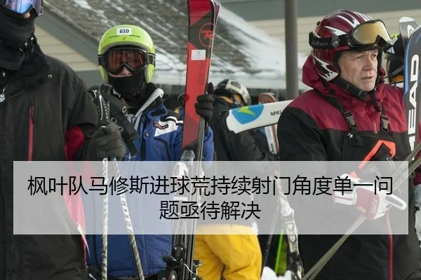 枫叶队马修斯进球荒持续射门角度单一问题亟待解决