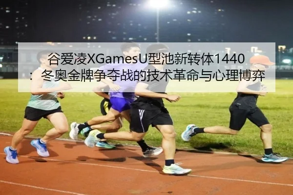 谷爱凌XGamesU型池新转体1440：冬奥金牌争夺战的技术革命与心理博弈