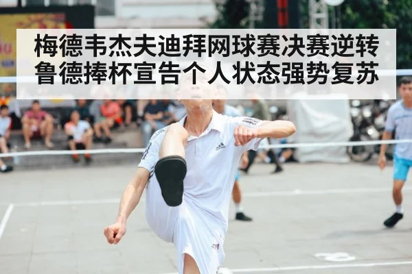 梅德韦杰夫迪拜网球赛决赛逆转鲁德捧杯宣告个人状态强势复苏