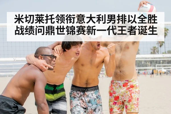 米切莱托领衔意大利男排以全胜战绩问鼎世锦赛新一代王者诞生