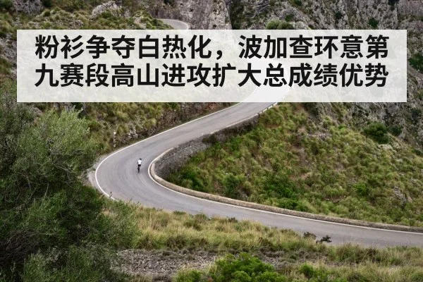 粉衫争夺白热化，波加查环意第九赛段高山进攻扩大总成绩优势