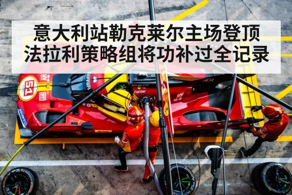 意大利站勒克莱尔主场登顶 法拉利策略组将功补过全记录