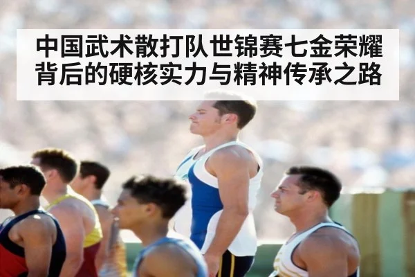 中国武术散打队世锦赛七金荣耀背后的硬核实力与精神传承之路