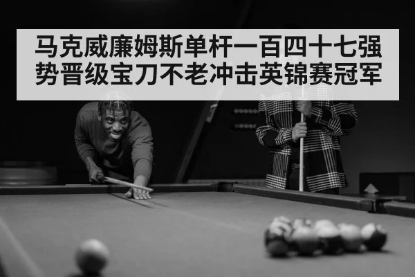 马克威廉姆斯单杆一百四十七强势晋级宝刀不老冲击英锦赛冠军